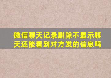 微信聊天记录删除不显示聊天还能看到对方发的信息吗