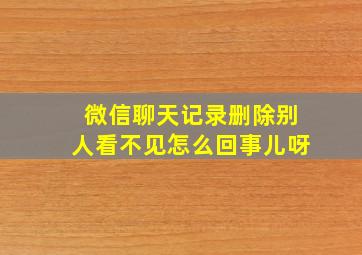 微信聊天记录删除别人看不见怎么回事儿呀