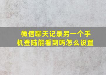 微信聊天记录另一个手机登陆能看到吗怎么设置