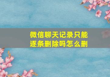 微信聊天记录只能逐条删除吗怎么删