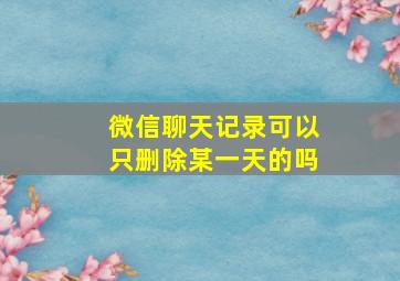 微信聊天记录可以只删除某一天的吗