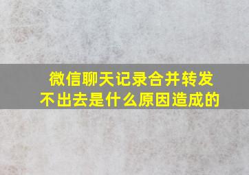 微信聊天记录合并转发不出去是什么原因造成的