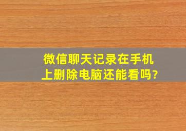 微信聊天记录在手机上删除电脑还能看吗?