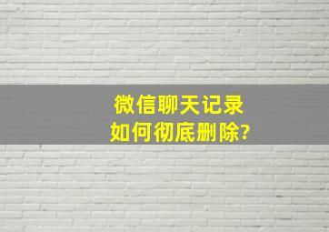 微信聊天记录如何彻底删除?