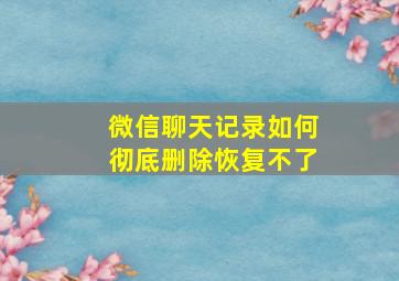 微信聊天记录如何彻底删除恢复不了