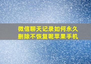 微信聊天记录如何永久删除不恢复呢苹果手机