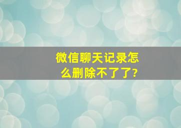 微信聊天记录怎么删除不了了?