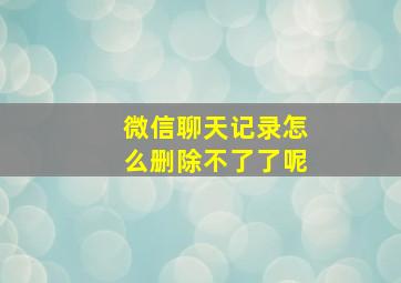 微信聊天记录怎么删除不了了呢