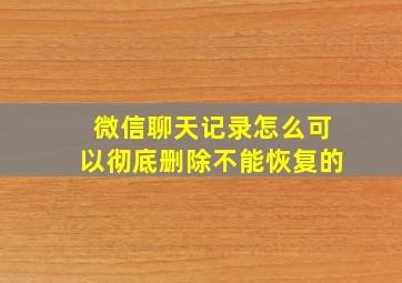 微信聊天记录怎么可以彻底删除不能恢复的