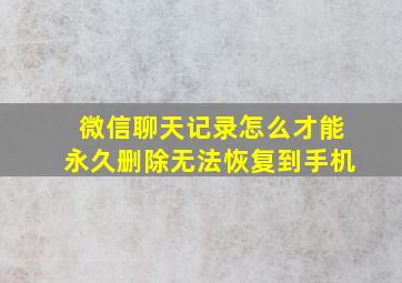 微信聊天记录怎么才能永久删除无法恢复到手机