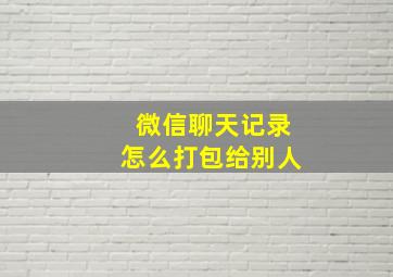 微信聊天记录怎么打包给别人