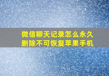 微信聊天记录怎么永久删除不可恢复苹果手机