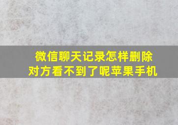 微信聊天记录怎样删除对方看不到了呢苹果手机