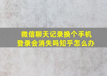 微信聊天记录换个手机登录会消失吗知乎怎么办