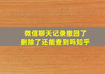 微信聊天记录撤回了删除了还能查到吗知乎