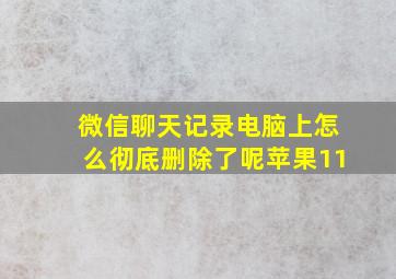 微信聊天记录电脑上怎么彻底删除了呢苹果11