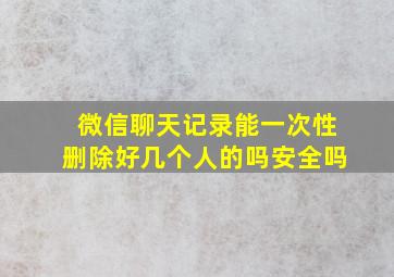 微信聊天记录能一次性删除好几个人的吗安全吗