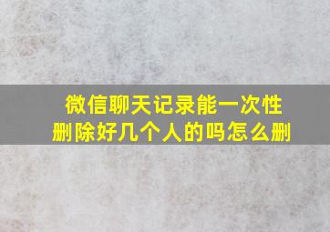 微信聊天记录能一次性删除好几个人的吗怎么删