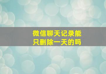 微信聊天记录能只删除一天的吗