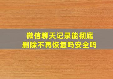 微信聊天记录能彻底删除不再恢复吗安全吗