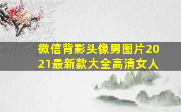 微信背影头像男图片2021最新款大全高清女人