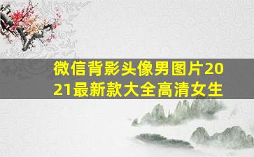 微信背影头像男图片2021最新款大全高清女生