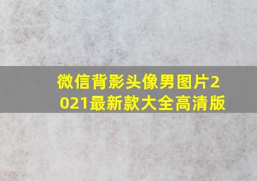 微信背影头像男图片2021最新款大全高清版