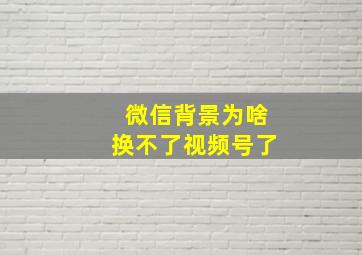 微信背景为啥换不了视频号了