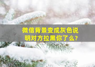 微信背景变成灰色说明对方拉黑你了么?