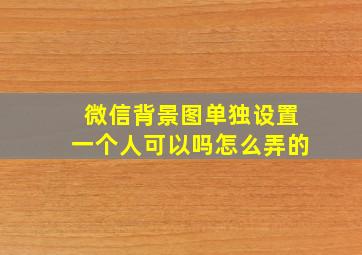 微信背景图单独设置一个人可以吗怎么弄的