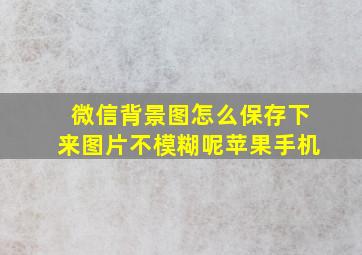 微信背景图怎么保存下来图片不模糊呢苹果手机