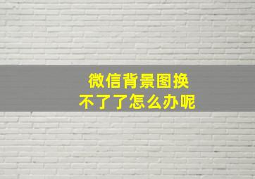 微信背景图换不了了怎么办呢