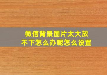 微信背景图片太大放不下怎么办呢怎么设置