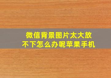 微信背景图片太大放不下怎么办呢苹果手机