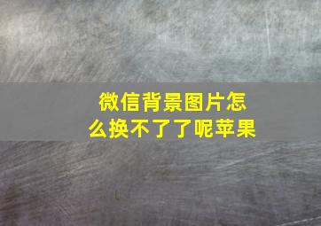 微信背景图片怎么换不了了呢苹果