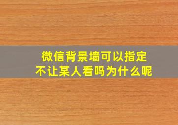 微信背景墙可以指定不让某人看吗为什么呢