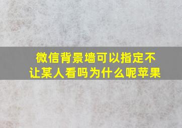 微信背景墙可以指定不让某人看吗为什么呢苹果