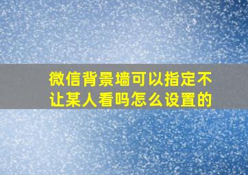 微信背景墙可以指定不让某人看吗怎么设置的