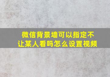 微信背景墙可以指定不让某人看吗怎么设置视频