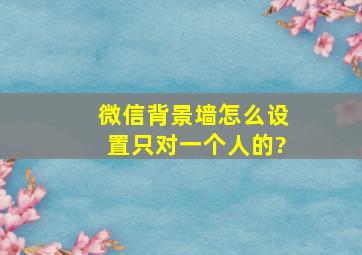 微信背景墙怎么设置只对一个人的?