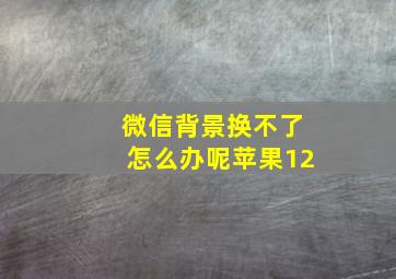 微信背景换不了怎么办呢苹果12