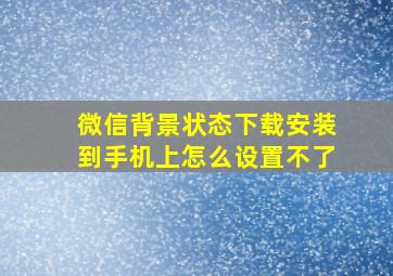 微信背景状态下载安装到手机上怎么设置不了