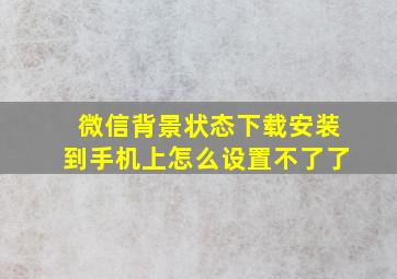 微信背景状态下载安装到手机上怎么设置不了了