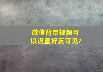 微信背景视频可以设置好友可见?