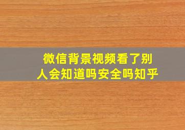 微信背景视频看了别人会知道吗安全吗知乎