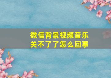 微信背景视频音乐关不了了怎么回事