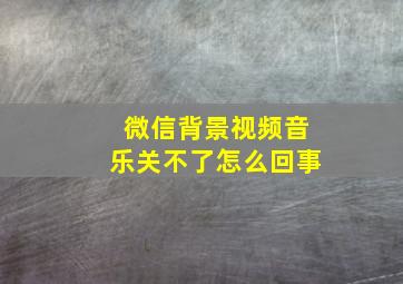 微信背景视频音乐关不了怎么回事