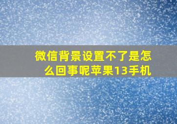 微信背景设置不了是怎么回事呢苹果13手机