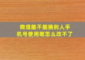 微信能不能换别人手机号使用呢怎么改不了