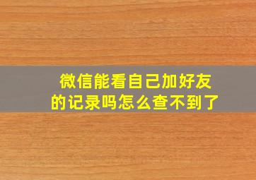 微信能看自己加好友的记录吗怎么查不到了